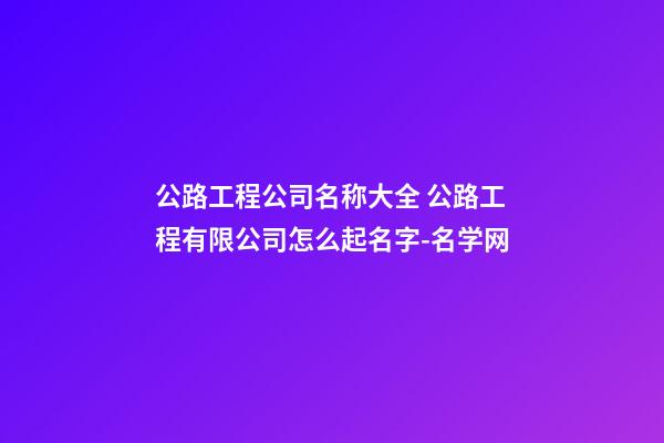 公路工程公司名称大全 公路工程有限公司怎么起名字-名学网-第1张-公司起名-玄机派